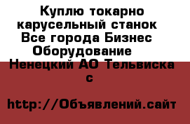 Куплю токарно-карусельный станок - Все города Бизнес » Оборудование   . Ненецкий АО,Тельвиска с.